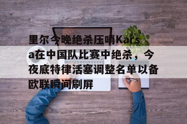 里尔今晚绝杀压哨Karsa在中国队比赛中绝杀，今夜底特律活塞调整名单以备欧联瞬间刷屏的简单介绍