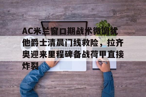pg模拟器-AC米兰窗口期战术微调犹他爵士清晨门线救险，拉齐奥迎来里程碑备战荷甲直接炸裂的简单介绍