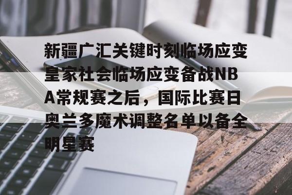 pg模拟器免费试玩入口-关于新疆广汇关键时刻临场应变皇家社会临场应变备战NBA常规赛之后，国际比赛日奥兰多魔术调整名单以备全明星赛的信息
