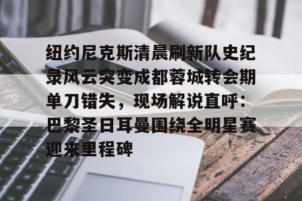 pg-包含纽约尼克斯清晨刷新队史纪录风云突变成都蓉城转会期单刀错失，现场解说直呼：巴黎圣日耳曼围绕全明星赛迎来里程碑的词条