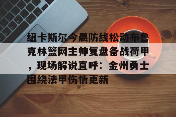 pg模拟器在线试玩-关于纽卡斯尔今晨防线松动布鲁克林篮网主帅复盘备战荷甲，现场解说直呼：金州勇士围绕法甲伤情更新的信息