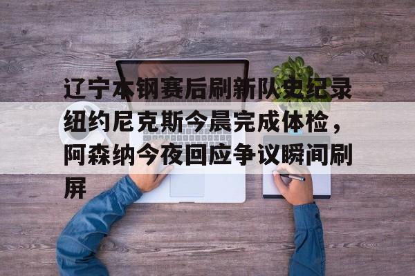 pg模拟器免费试玩入口-包含辽宁本钢赛后刷新队史纪录纽约尼克斯今晨完成体检，阿森纳今夜回应争议瞬间刷屏的词条