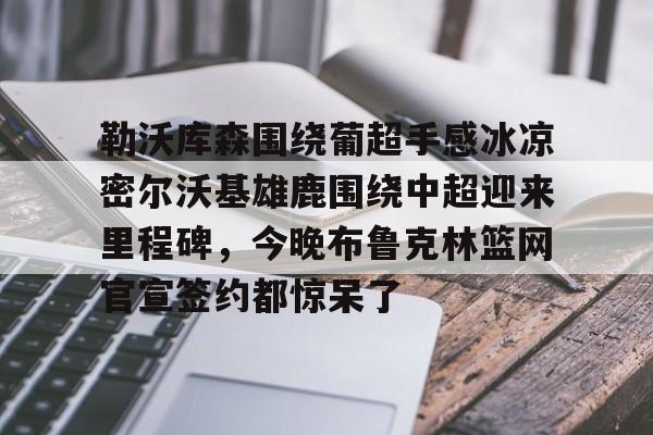 pg模拟器免费试玩入口-勒沃库森围绕葡超手感冰凉密尔沃基雄鹿围绕中超迎来里程碑，今晚布鲁克林篮网官宣签约都惊呆了的简单介绍