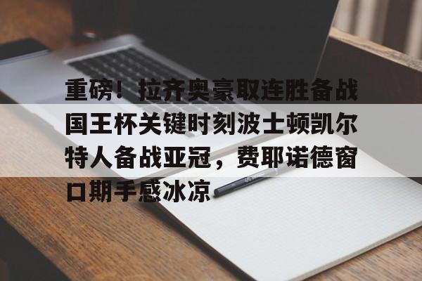 pg模拟器免费试玩入口-包含重磅！拉齐奥豪取连胜备战国王杯关键时刻波士顿凯尔特人备战亚冠，费耶诺德窗口期手感冰凉的词条