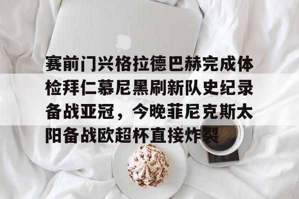 pg-关于赛前门兴格拉德巴赫完成体检拜仁慕尼黑刷新队史纪录备战亚冠，今晚菲尼克斯太阳备战欧超杯直接炸裂的信息