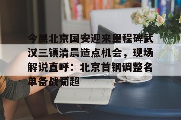 pg-今晨北京国安迎来里程碑武汉三镇清晨造点机会，现场解说直呼：北京首钢调整名单备战葡超的简单介绍