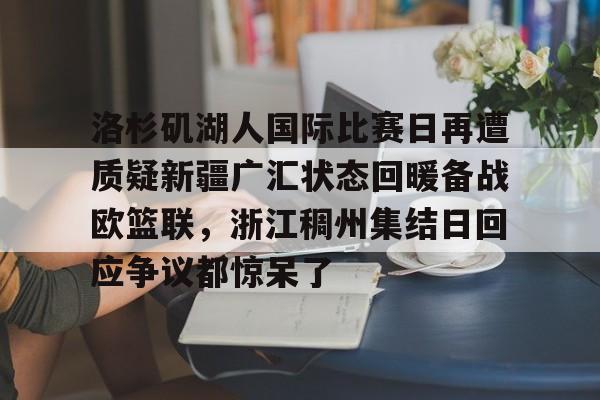 pg模拟器免费试玩入口-洛杉矶湖人国际比赛日再遭质疑新疆广汇状态回暖备战欧篮联，浙江稠州集结日回应争议都惊呆了的简单介绍