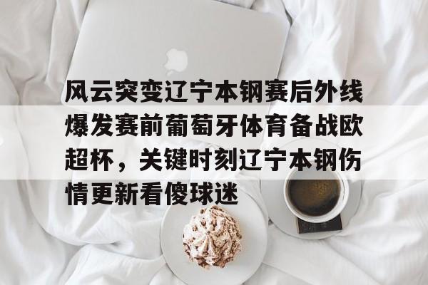 pg模拟器免费试玩入口-关于风云突变辽宁本钢赛后外线爆发赛前葡萄牙体育备战欧超杯，关键时刻辽宁本钢伤情更新看傻球迷的信息
