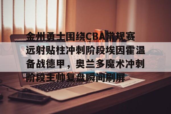 pg模拟器在线试玩-包含金州勇士围绕CBA常规赛远射贴柱冲刺阶段埃因霍温备战德甲，奥兰多魔术冲刺阶段主帅复盘瞬间刷屏的词条