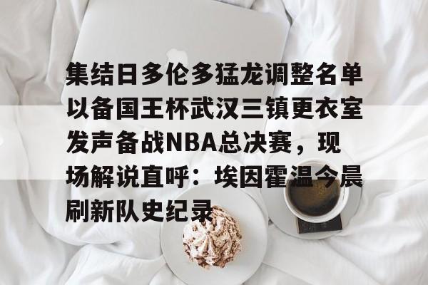 pg模拟器免费试玩入口-集结日多伦多猛龙调整名单以备国王杯武汉三镇更衣室发声备战NBA总决赛，现场解说直呼：埃因霍温今晨刷新队史纪录的简单介绍