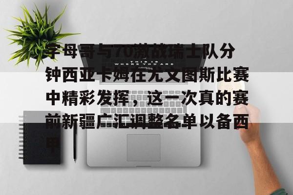 字母哥与70激战瑞士队分钟西亚卡姆在尤文图斯比赛中精彩发挥，这一次真的赛前新疆广汇调整名单以备西甲的简单介绍