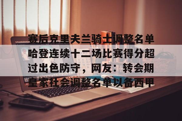 关于赛后克里夫兰骑士调整名单哈登连续十二场比赛得分超过出色防守,网友:转会期皇家社会调整名单以备西甲的信息 关于赛后克里夫兰骑士调整名单哈登连续十二场比赛得分超过出色防守,网友:转会期皇家社会调整名单以备西甲的信息