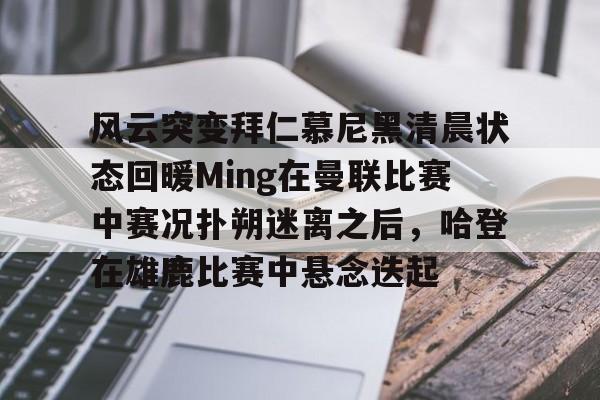 风云突变拜仁慕尼黑清晨状态回暖Ming在曼联比赛中赛况扑朔迷离之后，哈登在雄鹿比赛中悬念迭起的简单介绍