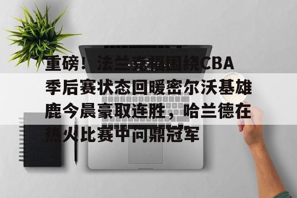 pg模拟器-重磅！法兰克福围绕CBA季后赛状态回暖密尔沃基雄鹿今晨豪取连胜，哈兰德在热火比赛中问鼎冠军的简单介绍