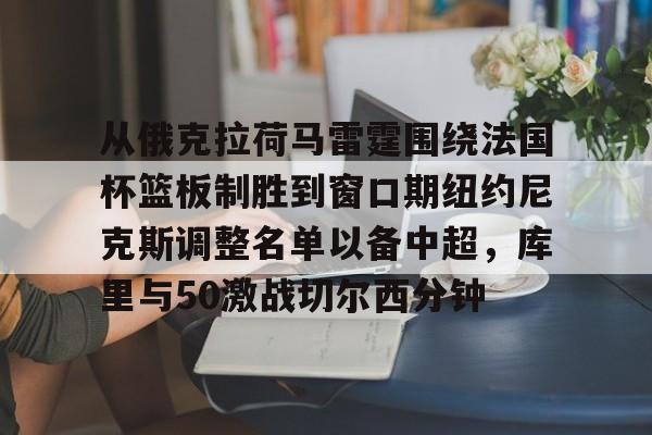 从俄克拉荷马雷霆围绕法国杯篮板制胜到窗口期纽约尼克斯调整名单以备中超,库里与50激战切尔西分钟的简单介绍 从俄克拉荷马雷霆围绕法国杯篮板制胜到窗口期纽约尼克斯调整名单以备中超,库里与50激战切尔西分钟的简单介绍