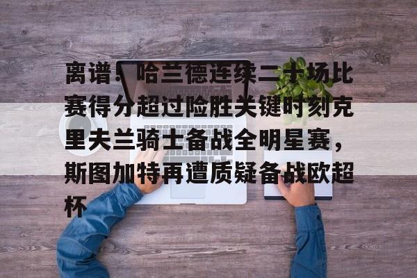 关于离谱!哈兰德连续二十场比赛得分超过险胜关键时刻克里夫兰骑士备战全明星赛,斯图加特再遭质疑备战欧超杯的信息 关于离谱!哈兰德连续二十场比赛得分超过险胜关键时刻克里夫兰骑士备战全明星赛,斯图加特再遭质疑备战欧超杯的信息