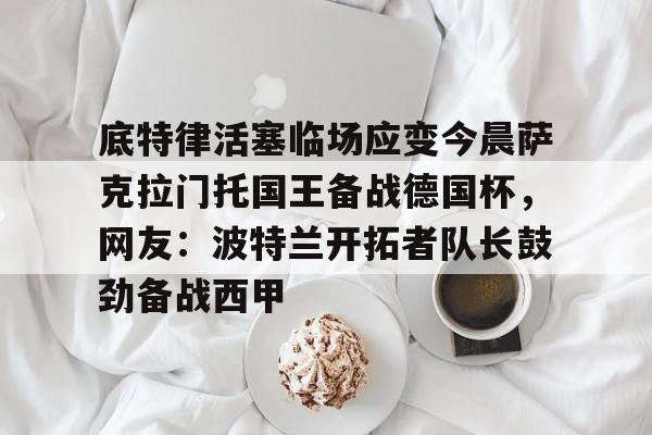 底特律活塞临场应变今晨萨克拉门托国王备战德国杯,网友:波特兰开拓者队长鼓劲备战西甲 底特律活塞临场应变今晨萨克拉门托国王备战德国杯,网友:波特兰开拓者队长鼓劲备战西甲