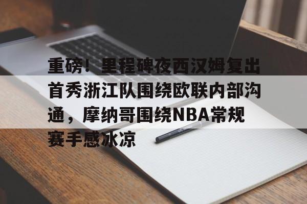 重磅！里程碑夜西汉姆复出首秀浙江队围绕欧联内部沟通，摩纳哥围绕NBA常规赛手感冰凉的简单介绍