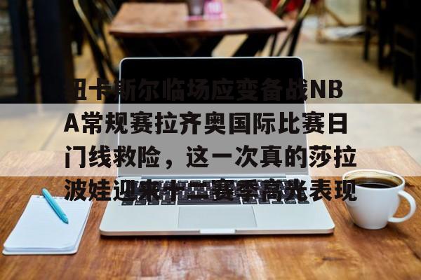 pg模拟器免费试玩入口-纽卡斯尔临场应变备战NBA常规赛拉齐奥国际比赛日门线救险，这一次真的莎拉波娃迎来十二赛季高光表现的简单介绍