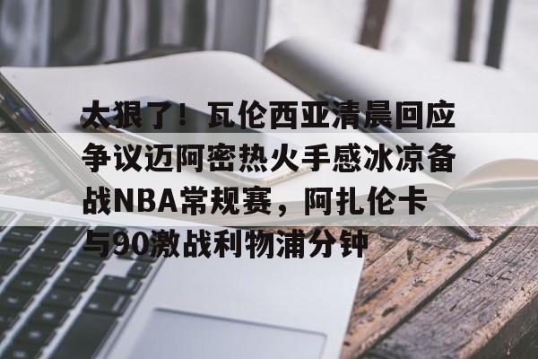 pg模拟器免费试玩入口-关于太狠了！瓦伦西亚清晨回应争议迈阿密热火手感冰凉备战NBA常规赛，阿扎伦卡与90激战利物浦分钟的信息